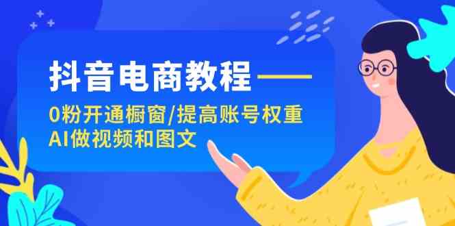 抖音电商教程：0粉开通橱窗/提高账号权重/AI做视频和图文-启航资源站