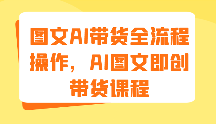 图文AI带货全流程操作，AI图文即创带货课程（9节）-启航资源站