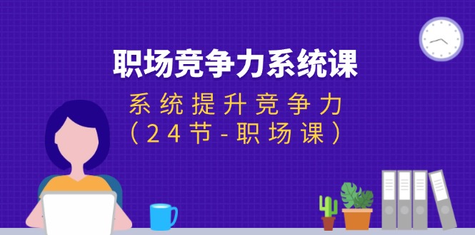 （11617期）职场-竞争力系统课：系统提升竞争力（24节-职场课）-启航资源站