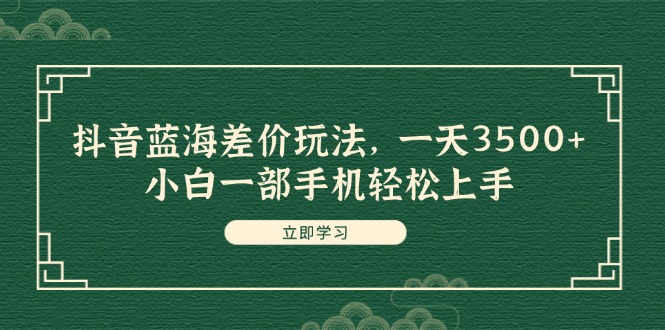 （11903期）抖音蓝海差价玩法，一天3500+，小白一部手机轻松上手-启航资源站