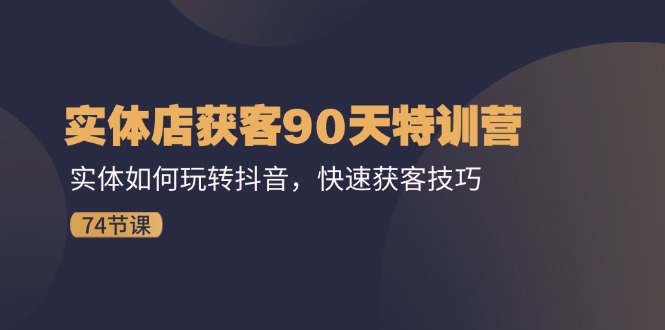 实体店获客90天特训营：实体如何玩转抖音，快速获客技巧（74节）-启航资源站