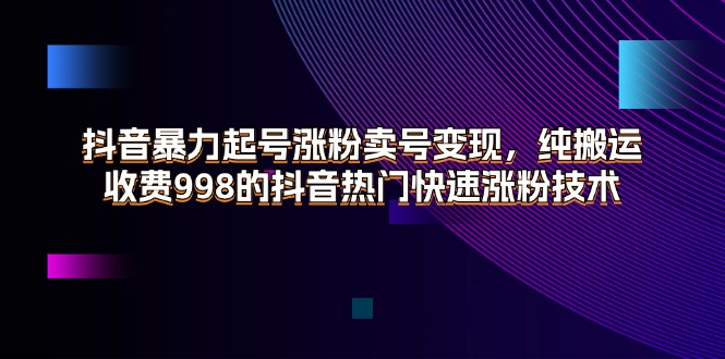 （11656期）抖音暴力起号涨粉卖号变现，纯搬运，收费998的抖音热门快速涨粉技术-启航资源站