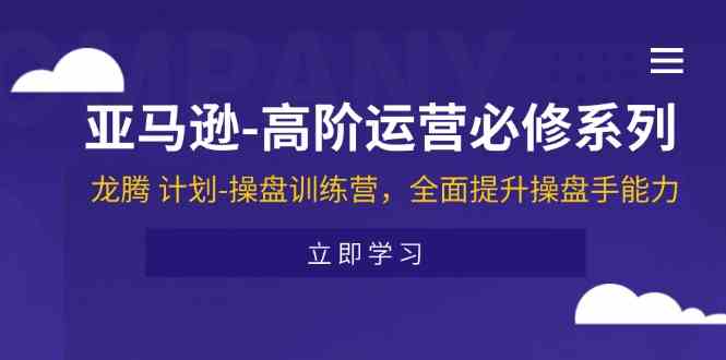 亚马逊高阶运营必修系列，龙腾计划-操盘训练营，全面提升操盘手能力-启航资源站