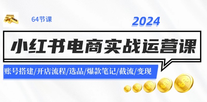 2024小红书电商实战运营课：账号搭建/开店流程/选品/爆款笔记/截流/变现-启航资源站