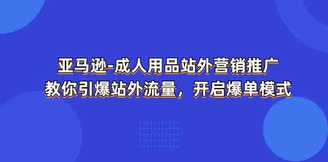 亚马逊成人用品站外营销推广，教你引爆站外流量，开启爆单模式-启航资源站