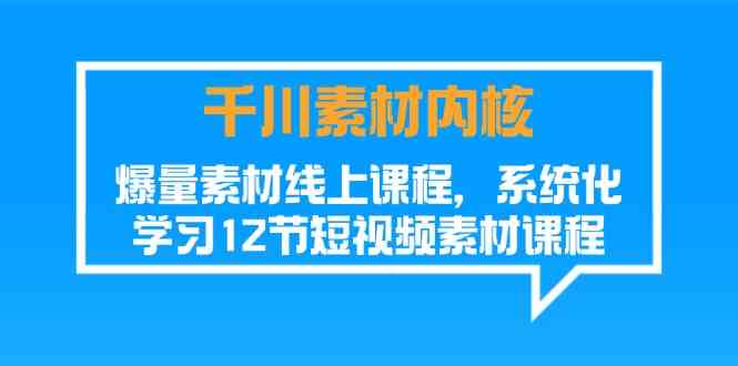 千川素材内核，爆量素材线上课程，系统化学习短视频素材（12节）-启航资源站