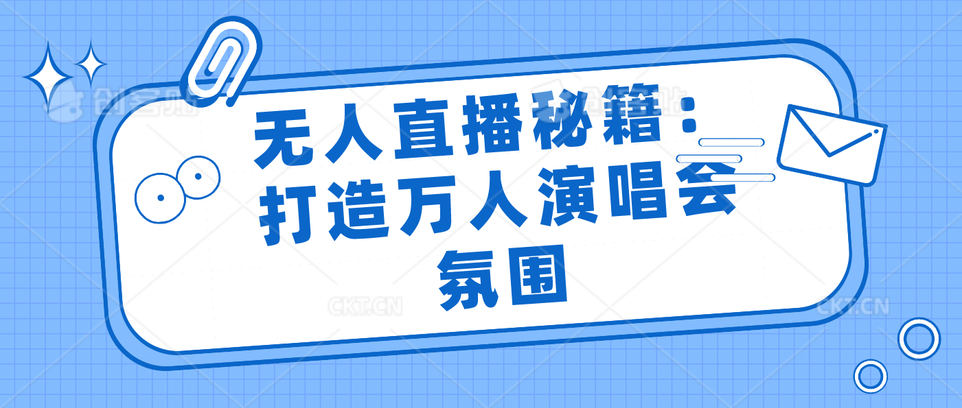 无人直播秘籍：打造万人演唱会氛围-启航资源站