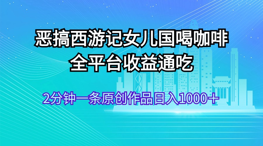 （11985期）恶搞西游记女儿国喝咖啡 全平台收益通吃 2分钟一条原创作品日入1000＋-启航资源站