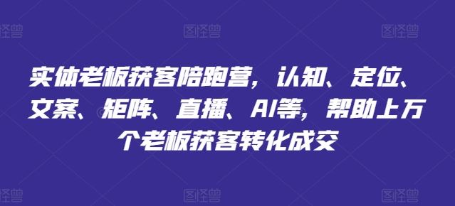 实体老板获客陪跑营，认知、定位、文案、矩阵、直播、AI等，帮助上万个老板获客转化成交-启航资源站