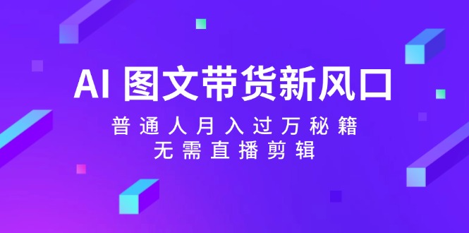 AI图文带货新风口：普通人月入过万秘籍，无需直播剪辑-启航资源站