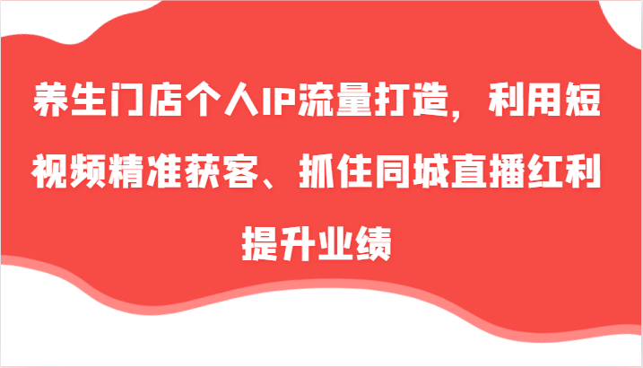 养生门店个人IP流量打造，利用短视频精准获客、抓住同城直播红利提升业绩（57节）-启航资源站