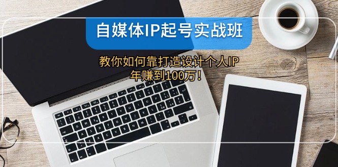 （12115期）自媒体IP-起号实战班：教你如何靠打造设计个人IP，年赚到100万！-启航资源站