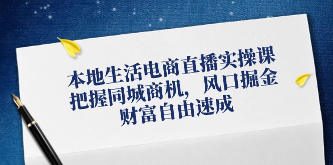 本地生活电商直播实操课，把握同城商机，风口掘金，财富自由速成-启航资源站