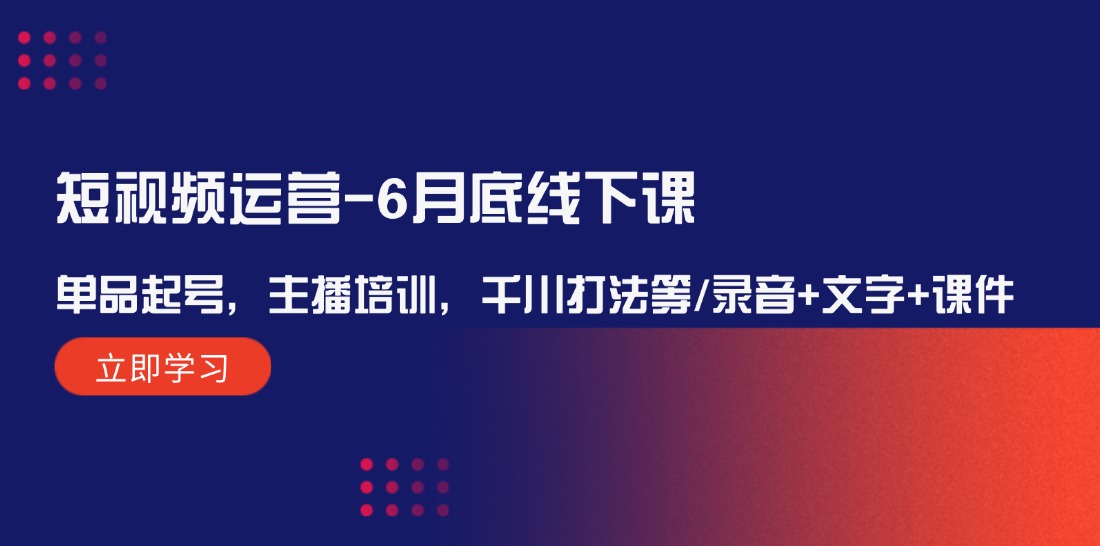 短视频运营6月底线下课：单品起号，主播培训，千川打法等/录音+文字+课件-启航资源站