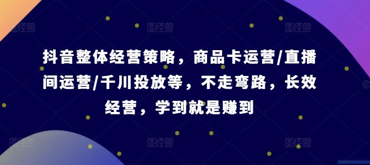 抖音整体经营策略，商品卡运营/直播间运营/千川投放等，不走弯路，学到就是赚到【录音】-启航资源站