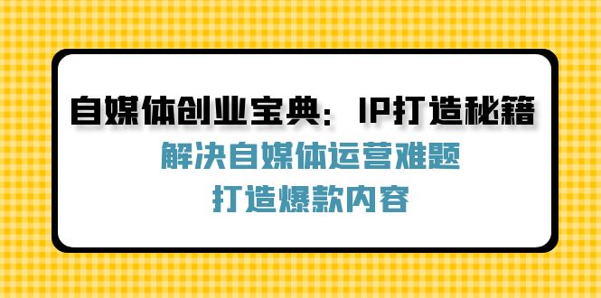 （12400期）自媒体创业宝典：IP打造秘籍：解决自媒体运营难题，打造爆款内容-启航资源站