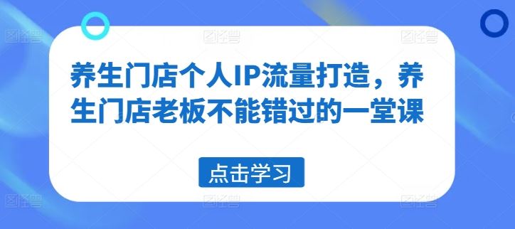 养生门店个人IP流量打造，养生门店老板不能错过的一堂课-启航资源站