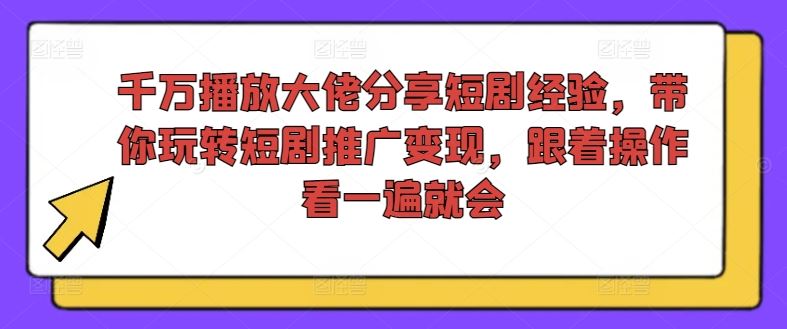 千万播放大佬分享短剧经验，带你玩转短剧推广变现，跟着操作看一遍就会-启航资源站