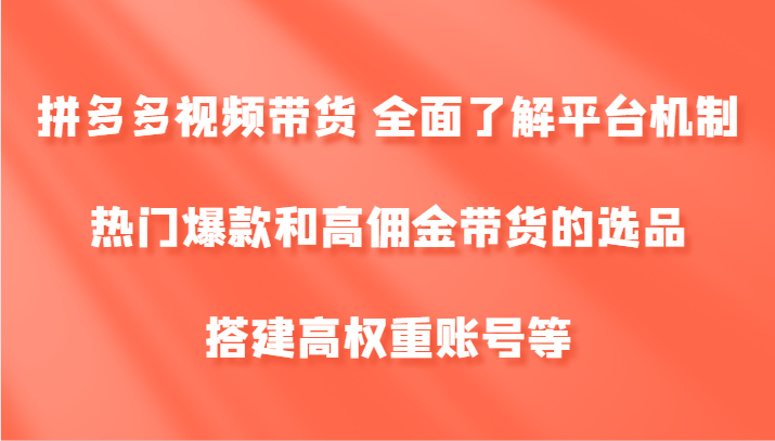 拼多多视频带货 全面了解平台机制、热门爆款和高佣金带货的选品，搭建高权重账号等-启航资源站