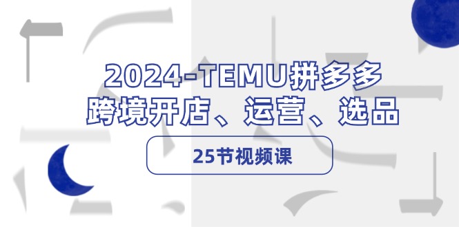 2024TEMU拼多多跨境开店、运营、选品（25节视频课）-启航资源站