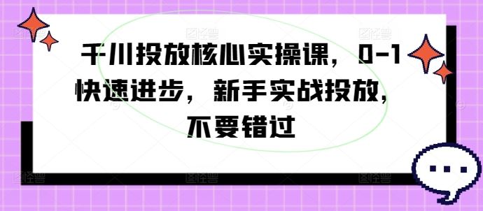 千川投放核心实操课，0-1快速进步，新手实战投放，不要错过-启航资源站