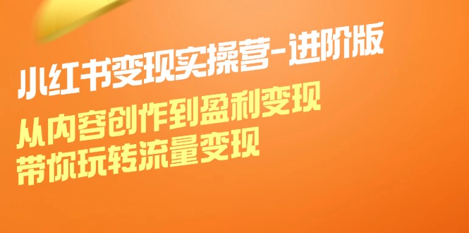 （12234期）小红书变现实操营-进阶版：从内容创作到盈利变现，带你玩转流量变现-启航资源站