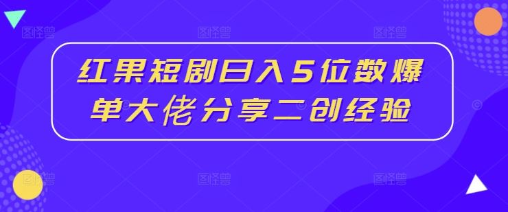 红果短剧日入5位数爆单大佬分享二创经验-启航资源站