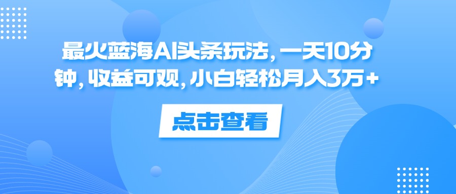 （12257期）最火蓝海AI头条玩法，一天10分钟，收益可观，小白轻松月入3万+-启航资源站