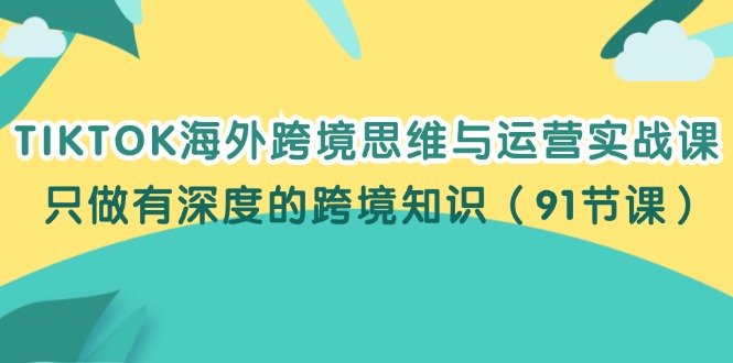 （12010期）TIKTOK海外跨境思维与运营实战课，只做有深度的跨境知识（91节课）-启航资源站