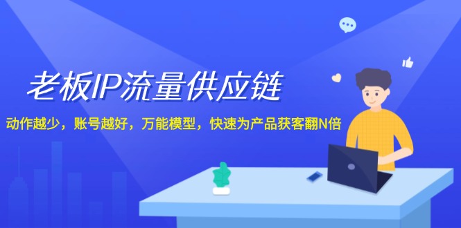 老板IP流量供应链，动作越少账号越好，万能模型快速为产品获客翻N倍！-启航资源站