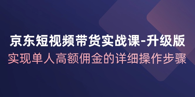 （12167期）京东-短视频带货实战课-升级版，实现单人高额佣金的详细操作步骤-启航资源站