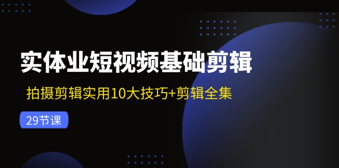 （11914期）实体业短视频基础剪辑：拍摄剪辑实用10大技巧+剪辑全集（29节）-启航资源站