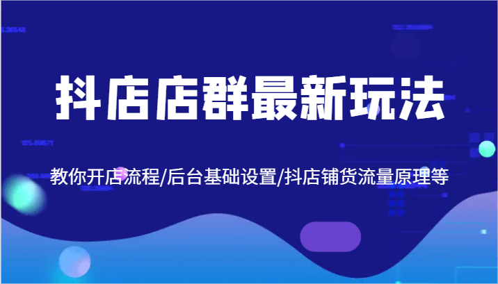 抖店店群最新玩法，教你开店流程/后台基础设置/抖店铺货流量原理等-启航资源站