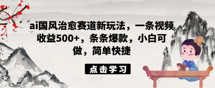 ai国风治愈赛道新玩法，一条视频收益500+，条条爆款，小白可做，简单快捷-启航资源站