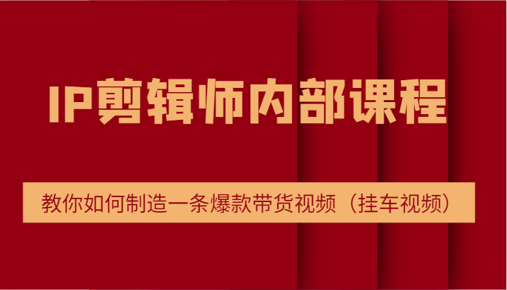 IP剪辑师内部课程，电商切片培训，教你如何制造一条爆款带货视频（挂车视频）-启航资源站