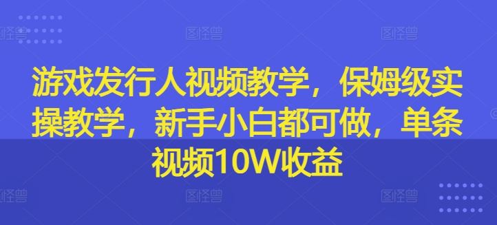 游戏发行人视频教学，保姆级实操教学，新手小白都可做，单条视频10W收益-启航资源站