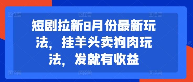 短剧拉新8月份最新玩法，挂羊头卖狗肉玩法，发就有收益-启航资源站