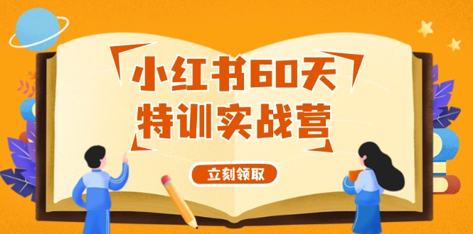 （12098期）小红书60天特训实战营（系统课）从0打造能赚钱的小红书账号（55节课）-启航资源站