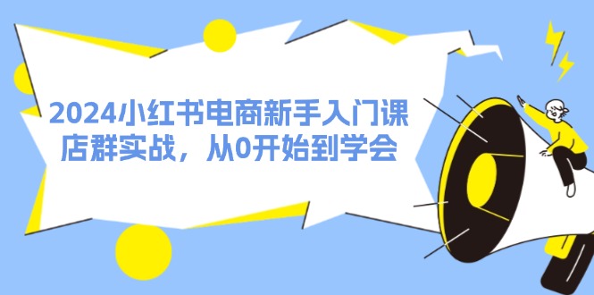 （11988期）2024小红书电商新手入门课，店群实战，从0开始到学会（31节）-启航资源站