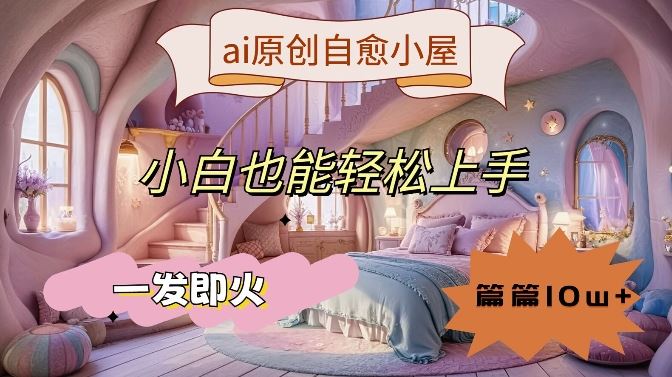 ai原创治愈小屋，小白也能轻松上手，一发即火，篇篇10w+【揭秘】-启航资源站