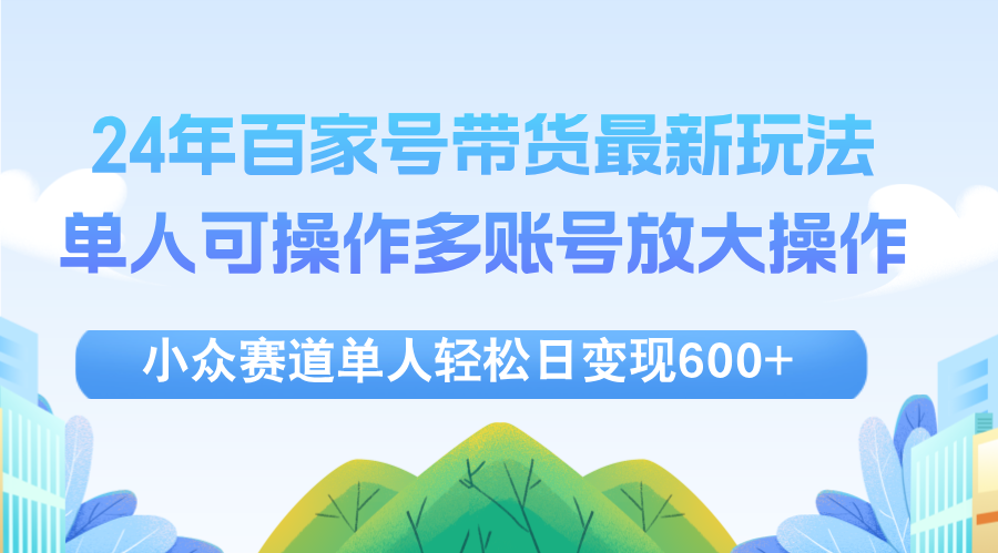 （12405期）24年百家号视频带货最新玩法，单人可操作多账号放大操作，单人轻松日变…-启航资源站