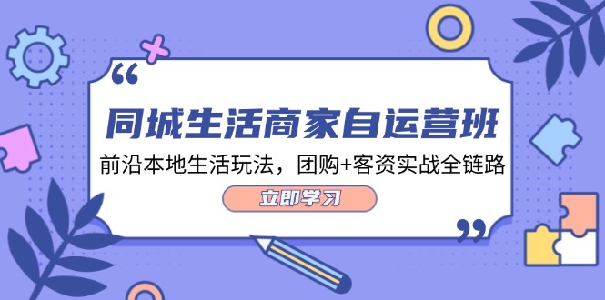 同城生活商家自运营班，前沿本地生活玩法，团购+客资实战全链路（34节课）-启航资源站