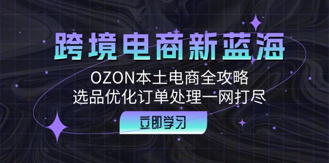 跨境电商新蓝海：OZON本土电商全攻略，选品优化订单处理一网打尽-启航资源站