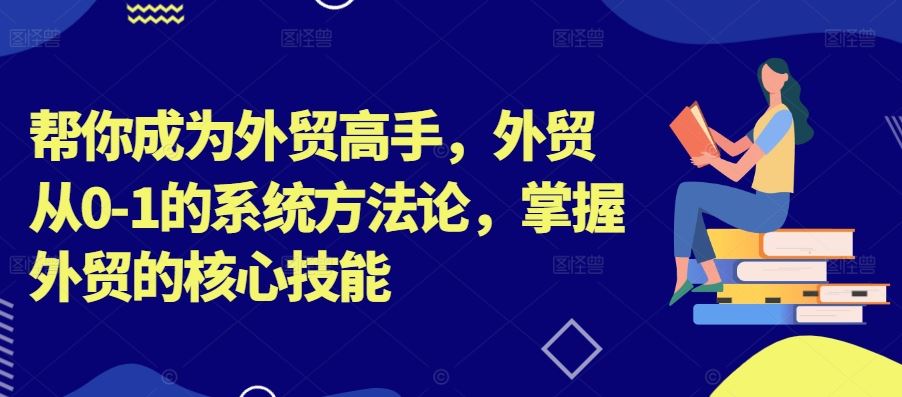 帮你成为外贸高手，外贸从0-1的系统方法论，掌握外贸的核心技能-启航资源站