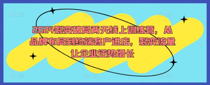 2024裂变破局两天线上训练营，从品牌布局到终端客户进店，裂变流量让企业逆势增长-启航资源站