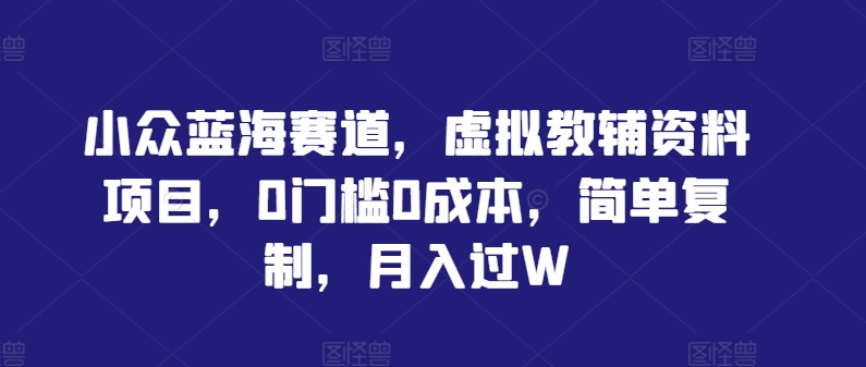 小众蓝海赛道，虚拟教辅资料项目，0门槛0成本，简单复制，月入过W【揭秘】-启航资源站