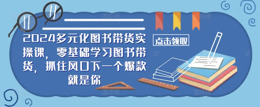 ​​2024多元化图书带货实操课，零基础学习图书带货，抓住风口下一个爆款就是你-启航资源站