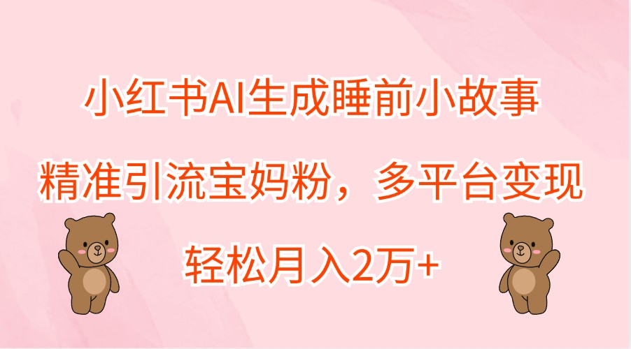 小红书AI生成睡前小故事，精准引流宝妈粉，多平台变现，轻松月入2万+-启航资源站