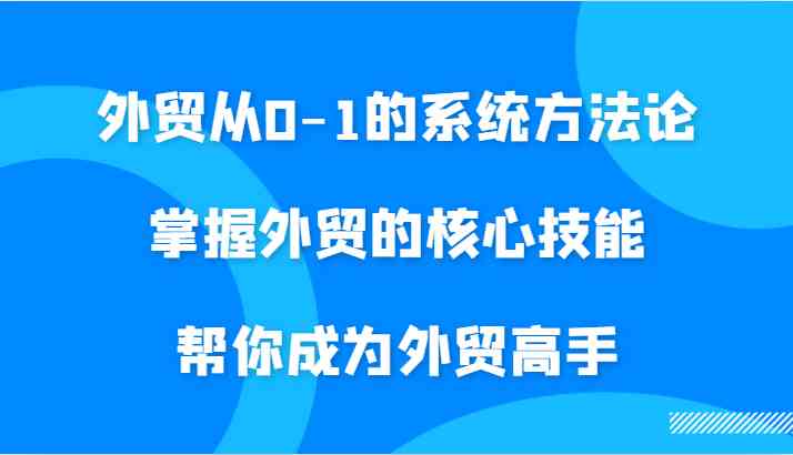 外贸从0-1的系统方法论，掌握外贸的核心技能，帮你成为外贸高手-启航资源站