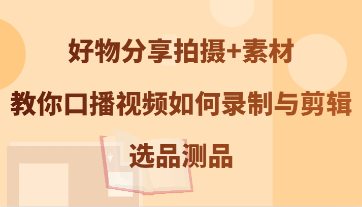 好物分享拍摄+素材，教你口播视频如何录制与剪辑，选品测品-启航资源站